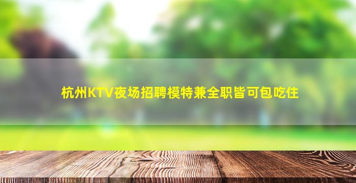 杭州KTV夜场招聘模特兼全职皆可包吃住