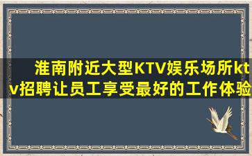 淮南附近大型KTV娱乐场所ktv招聘让员工享受最好的工作体验